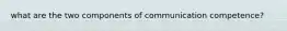 what are the two components of communication competence?