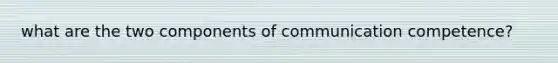 what are the two components of communication competence?