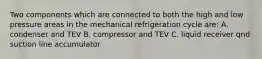 Two components which are connected to both the high and low pressure areas in the mechanical refrigeration cycle are: A. condenser and TEV B. compressor and TEV C. liquid receiver qnd suction line accumulator