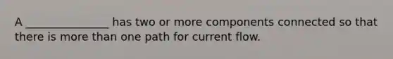 A _______________ has two or more components connected so that there is more than one path for current flow.