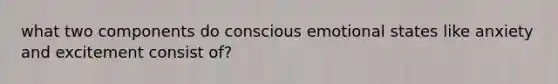 what two components do conscious emotional states like anxiety and excitement consist of?