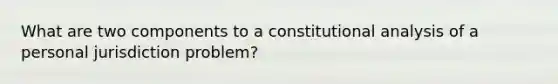 What are two components to a constitutional analysis of a personal jurisdiction problem?