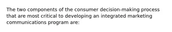 The two components of the consumer decision-making process that are most critical to developing an integrated marketing communications program are: