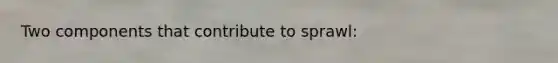 Two components that contribute to sprawl: