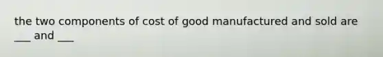 the two components of cost of good manufactured and sold are ___ and ___