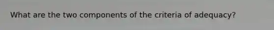 What are the two components of the criteria of adequacy?