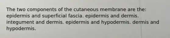 The two components of the cutaneous membrane are the: epidermis and superficial fascia. epidermis and dermis. integument and dermis. epidermis and hypodermis. dermis and hypodermis.