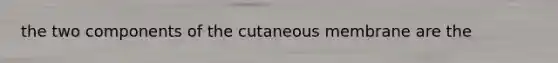 the two components of the cutaneous membrane are the