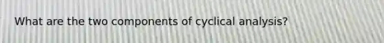 What are the two components of cyclical analysis?