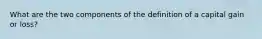 What are the two components of the definition of a capital gain or loss?