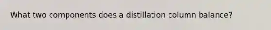 What two components does a distillation column balance?