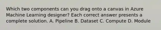 Which two components can you drag onto a canvas in Azure Machine Learning designer? Each correct answer presents a complete solution. A. Pipeline B. Dataset C. Compute D. Module