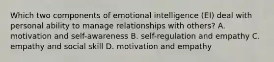 Which two components of emotional intelligence (EI) deal with personal ability to manage relationships with others? A. motivation and self-awareness B. self-regulation and empathy C. empathy and social skill D. motivation and empathy