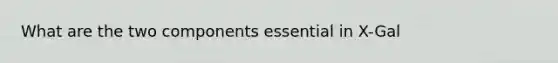 What are the two components essential in X-Gal