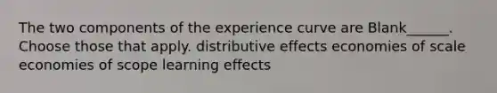 The two components of the experience curve are Blank______. Choose those that apply. distributive effects economies of scale economies of scope learning effects