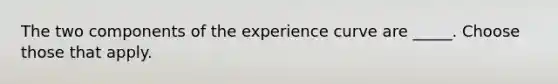 The two components of the experience curve are _____. Choose those that apply.