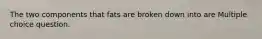The two components that fats are broken down into are Multiple choice question.