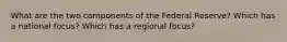 What are the two components of the Federal Reserve? Which has a national focus? Which has a regional focus?