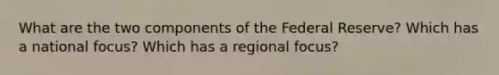 What are the two components of the Federal Reserve? Which has a national focus? Which has a regional focus?