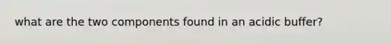 what are the two components found in an acidic buffer?