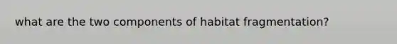 what are the two components of habitat fragmentation?