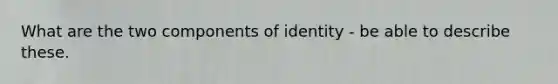 What are the two components of identity - be able to describe these.