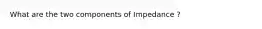 What are the two components of Impedance ?