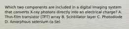 Which two components are included in a digital imaging system that converts X-ray photons directly into an electrical charge? A. Thin-film transistor (TFT) array B. Scintillator layer C. Photodiode D. Amorphous selenium (a-Se)