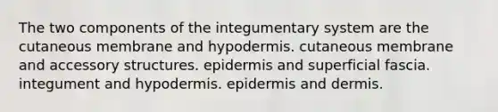 The two components of the integumentary system are the cutaneous membrane and hypodermis. cutaneous membrane and accessory structures. epidermis and superficial fascia. integument and hypodermis. epidermis and dermis.