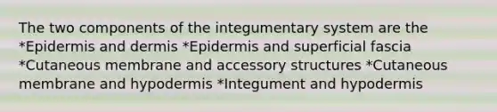 The two components of the integumentary system are the *Epidermis and dermis *Epidermis and superficial fascia *Cutaneous membrane and accessory structures *Cutaneous membrane and hypodermis *Integument and hypodermis