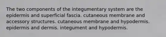 The two components of the integumentary system are <a href='https://www.questionai.com/knowledge/kBFgQMpq6s-the-epidermis' class='anchor-knowledge'>the epidermis</a> and superficial fascia. cutaneous membrane and accessory structures. cutaneous membrane and hypodermis. epidermis and dermis. integument and hypodermis.