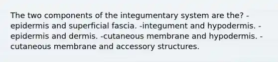 The two components of the integumentary system are the? -epidermis and superficial fascia. -integument and hypodermis. -epidermis and dermis. -cutaneous membrane and hypodermis. -cutaneous membrane and accessory structures.