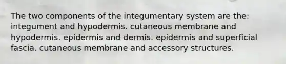 The two components of the integumentary system are the: integument and hypodermis. cutaneous membrane and hypodermis. epidermis and dermis. epidermis and superficial fascia. cutaneous membrane and accessory structures.