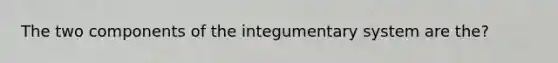 The two components of the integumentary system are the?