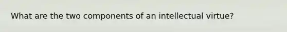 What are the two components of an intellectual virtue?