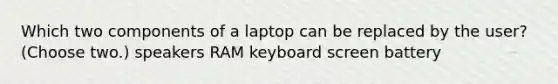 Which two components of a laptop can be replaced by the user? (Choose two.) speakers RAM keyboard screen battery