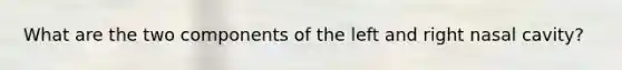 What are the two components of the left and right nasal cavity?