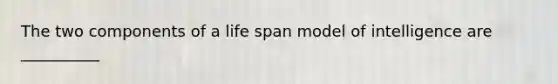 The two components of a life span model of intelligence are __________