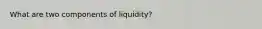 What are two components of liquidity?