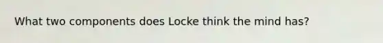 What two components does Locke think the mind has?