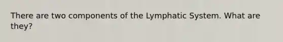 There are two components of the Lymphatic System. What are they?