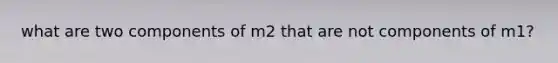 what are two components of m2 that are not components of m1?