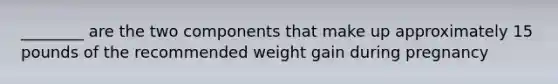 ________ are the two components that make up approximately 15 pounds of the recommended weight gain during pregnancy