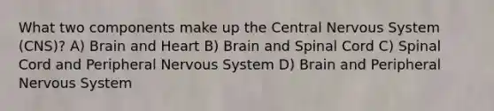 What two components make up the Central Nervous System (CNS)? A) Brain and Heart B) Brain and Spinal Cord C) Spinal Cord and Peripheral Nervous System D) Brain and Peripheral Nervous System