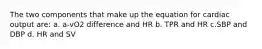 The two components that make up the equation for cardiac output are: a. a-vO2 difference and HR b. TPR and HR c.SBP and DBP d. HR and SV