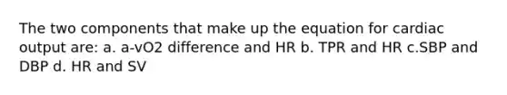 The two components that make up the equation for cardiac output are: a. a-vO2 difference and HR b. TPR and HR c.SBP and DBP d. HR and SV