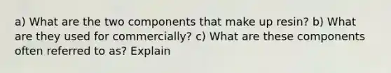 a) What are the two components that make up resin? b) What are they used for commercially? c) What are these components often referred to as? Explain