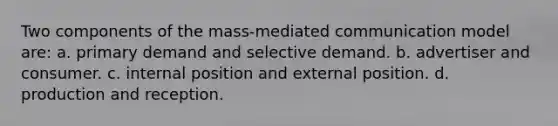 Two components of the mass-mediated communication model are: a. primary demand and selective demand. b. advertiser and consumer. c. internal position and external position. d. production and reception.