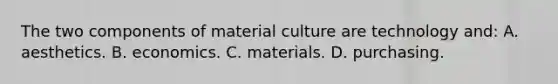 The two components of material culture are technology and: A. aesthetics. B. economics. C. materials. D. purchasing.