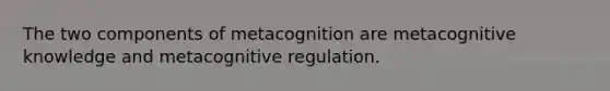 The two components of metacognition are metacognitive knowledge and metacognitive regulation.